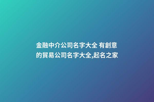 金融中介公司名字大全 有創意的貿易公司名字大全,起名之家-第1張-公司起名-玄機派